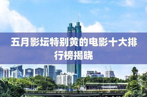 五月影坛特别黄的电影十大排行榜揭晓