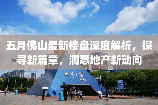五月佛山最新楼盘深度解析，探寻新篇章，洞悉地产新动向