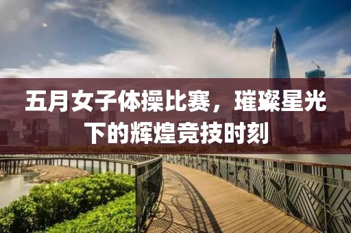 五月女子体操比赛，璀璨星光下的辉煌竞技时刻