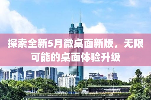 探索全新5月微桌面新版，无限可能的桌面体验升级