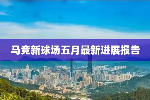 马竞新球场五月最新进展报告
