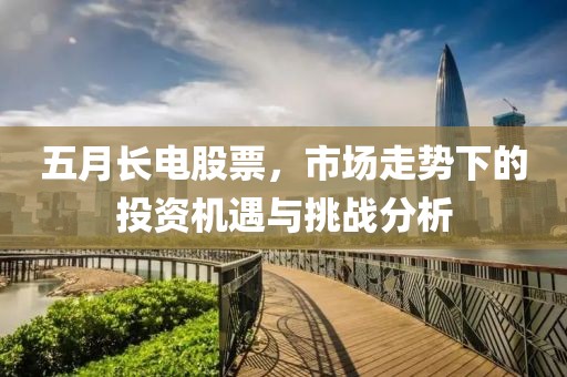 五月长电股票，市场走势下的投资机遇与挑战分析