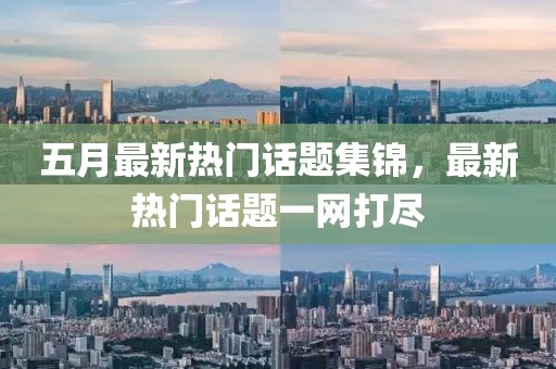 五月最新热门话题集锦，最新热门话题一网打尽