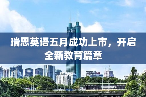瑞思英语五月成功上市，开启全新教育篇章