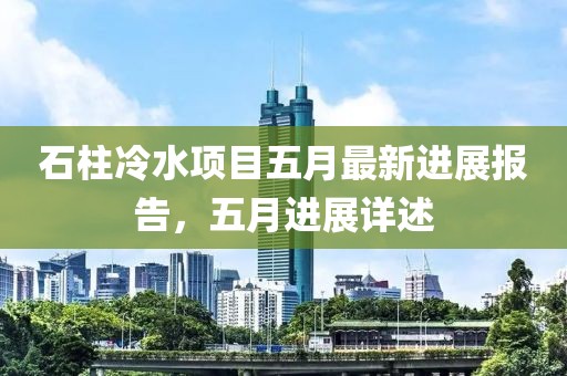 石柱冷水项目五月最新进展报告，五月进展详述