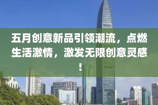 五月创意新品引领潮流，点燃生活激情，激发无限创意灵感！