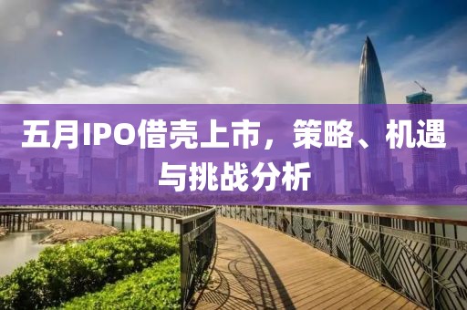 五月IPO借壳上市，策略、机遇与挑战分析