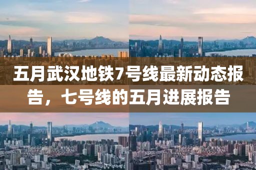 五月武汉地铁7号线最新动态报告，七号线的五月进展报告