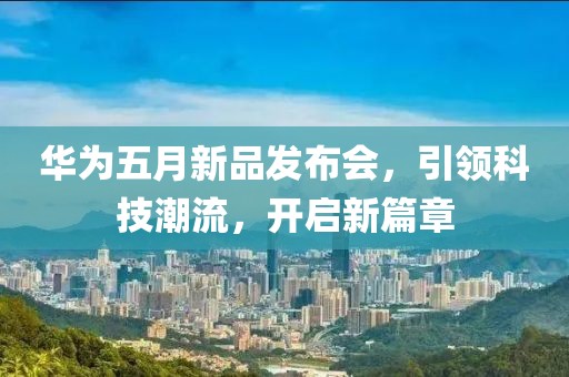 华为五月新品发布会，引领科技潮流，开启新篇章