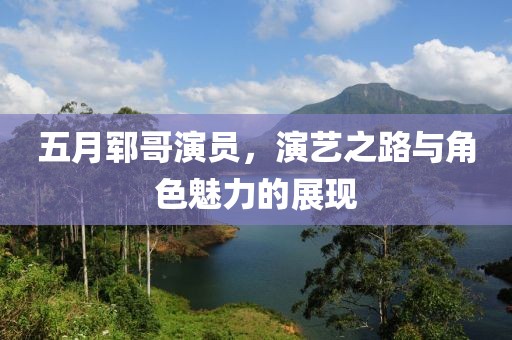 五月郓哥演员，演艺之路与角色魅力的展现
