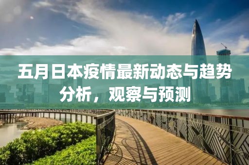五月日本疫情最新动态与趋势分析，观察与预测