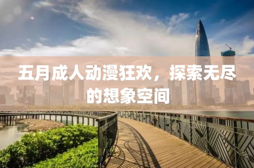 五月成人动漫狂欢，探索无尽的想象空间