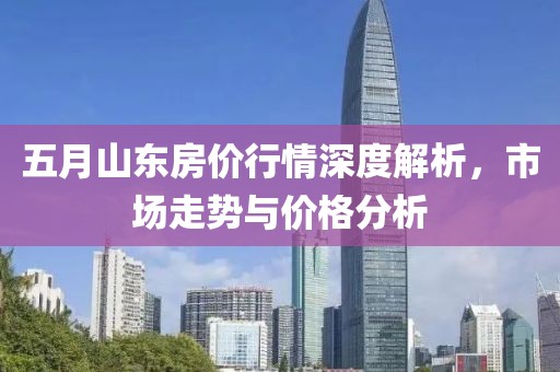 五月山东房价行情深度解析，市场走势与价格分析