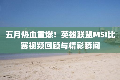 五月热血重燃！英雄联盟MSI比赛视频回顾与精彩瞬间