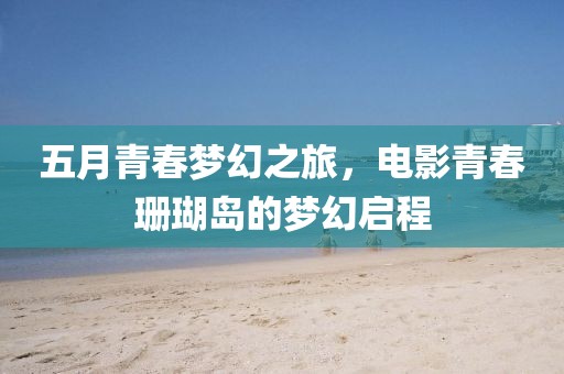 五月青春梦幻之旅，电影青春珊瑚岛的梦幻启程