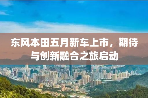 东风本田五月新车上市，期待与创新融合之旅启动