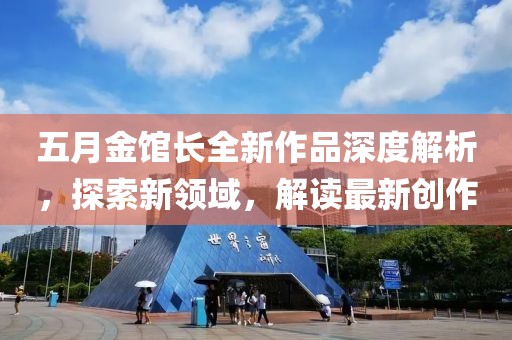 五月金馆长全新作品深度解析，探索新领域，解读最新创作