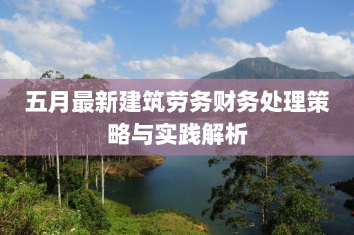 五月最新建筑劳务财务处理策略与实践解析