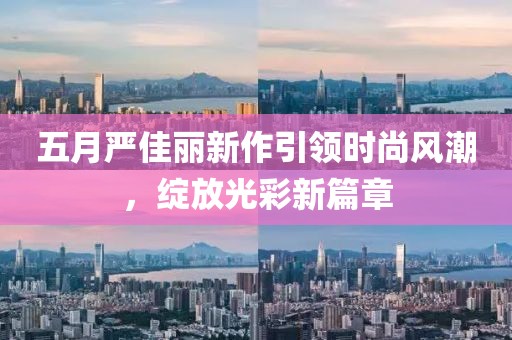 五月严佳丽新作引领时尚风潮，绽放光彩新篇章