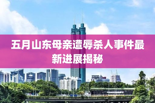 五月山东母亲遭辱杀人事件最新进展揭秘