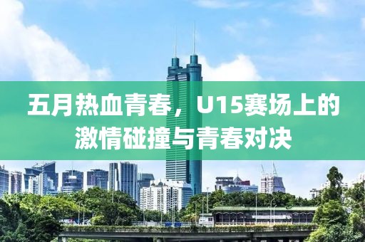 五月热血青春，U15赛场上的激情碰撞与青春对决