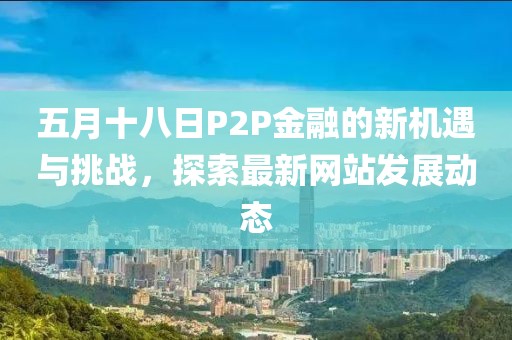 五月十八日P2P金融的新机遇与挑战，探索最新网站发展动态