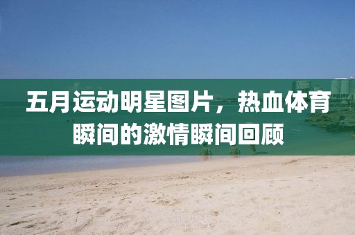 五月运动明星图片，热血体育瞬间的激情瞬间回顾