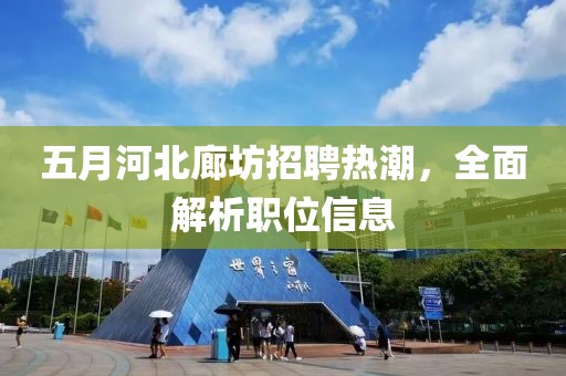 五月河北廊坊招聘热潮，全面解析职位信息