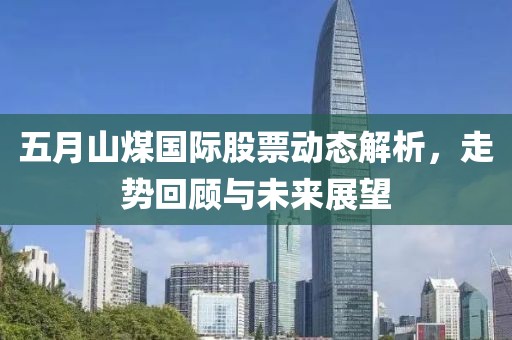 五月山煤国际股票动态解析，走势回顾与未来展望
