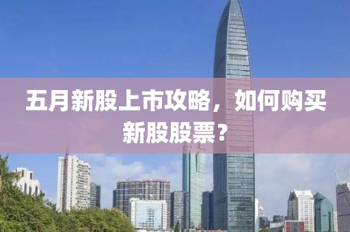 五月新股上市攻略，如何购买新股股票？
