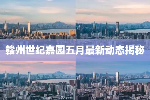 赣州世纪嘉园五月最新动态揭秘