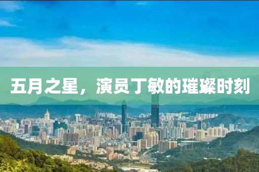 五月之星，演员丁敏的璀璨时刻