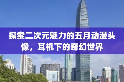 探索二次元魅力的五月动漫头像，耳机下的奇幻世界