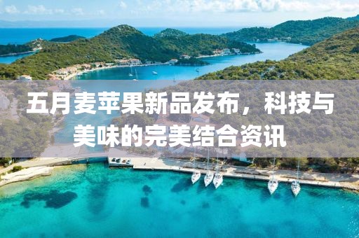 五月麦苹果新品发布，科技与美味的完美结合资讯