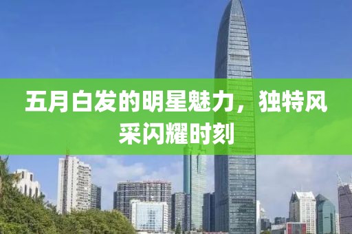 五月白发的明星魅力，独特风采闪耀时刻