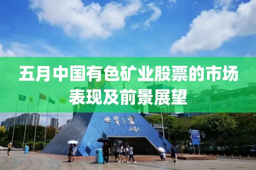 五月中国有色矿业股票的市场表现及前景展望