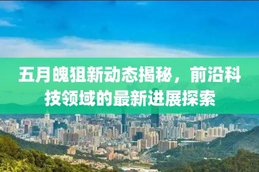 五月魄狙新动态揭秘，前沿科技领域的最新进展探索