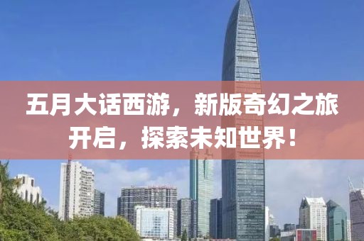 五月大话西游，新版奇幻之旅开启，探索未知世界！