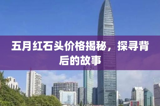 五月红石头价格揭秘，探寻背后的故事