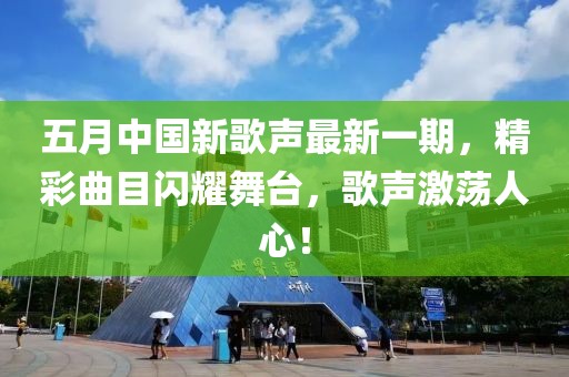 五月中国新歌声最新一期，精彩曲目闪耀舞台，歌声激荡人心！