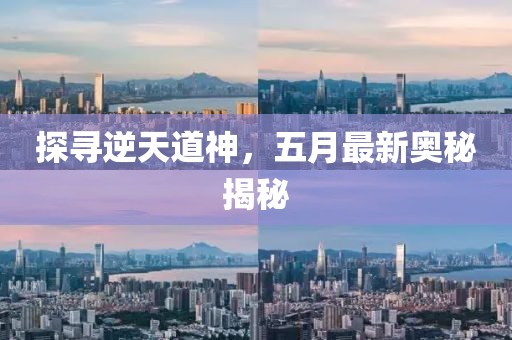 探寻逆天道神，五月最新奥秘揭秘