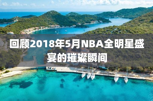 回顾2018年5月NBA全明星盛宴的璀璨瞬间