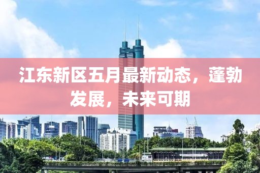 江东新区五月最新动态，蓬勃发展，未来可期