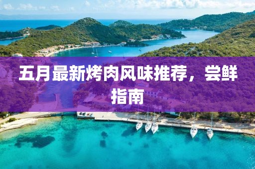 五月最新烤肉风味推荐，尝鲜指南