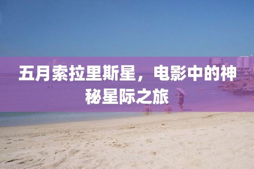 五月索拉里斯星，电影中的神秘星际之旅