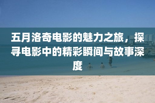 五月洛奇电影的魅力之旅，探寻电影中的精彩瞬间与故事深度