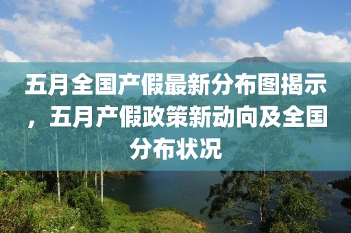 五月全国产假最新分布图揭示，五月产假政策新动向及全国分布状况