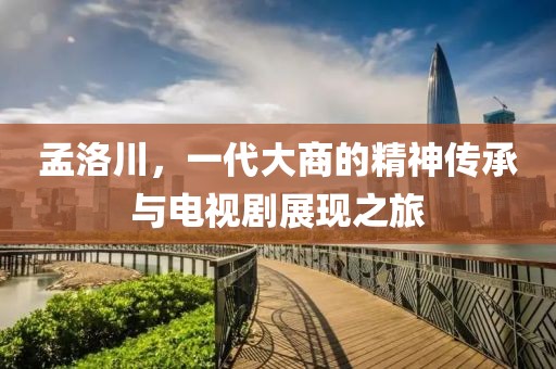 孟洛川，一代大商的精神传承与电视剧展现之旅