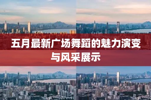 五月最新广场舞蹈的魅力演变与风采展示