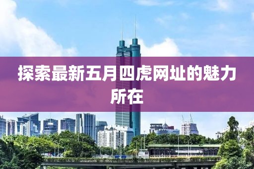 探索最新五月四虎网址的魅力所在